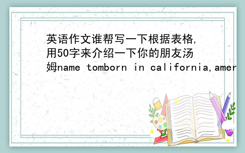 英语作文谁帮写一下根据表格,用50字来介绍一下你的朋友汤姆name tomborn in california,amer