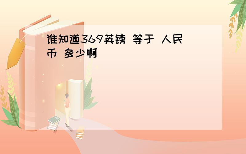 谁知道369英镑 等于 人民币 多少啊