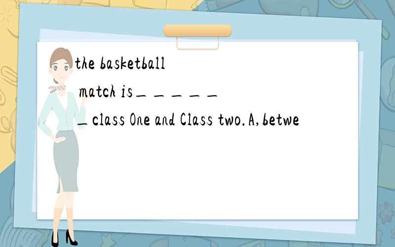 the basketball match is______class One and Class two.A,betwe