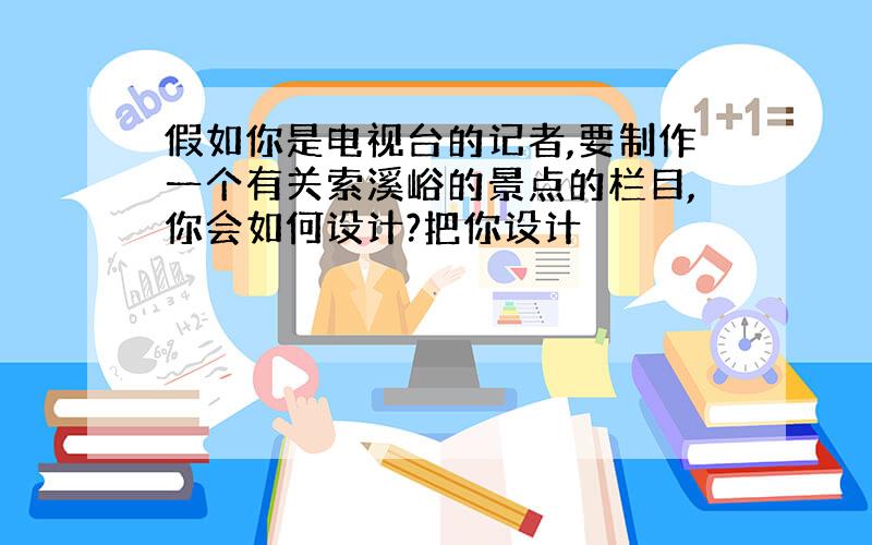 假如你是电视台的记者,要制作一个有关索溪峪的景点的栏目,你会如何设计?把你设计