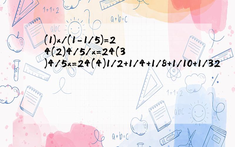 (1)x/(1-1/5)=24(2)4/5/x=24(3)4/5x=24(4)1/2+1/4+1/8+1/10+1/32