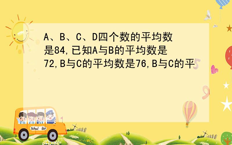 A、B、C、D四个数的平均数是84,已知A与B的平均数是72,B与C的平均数是76,B与C的平