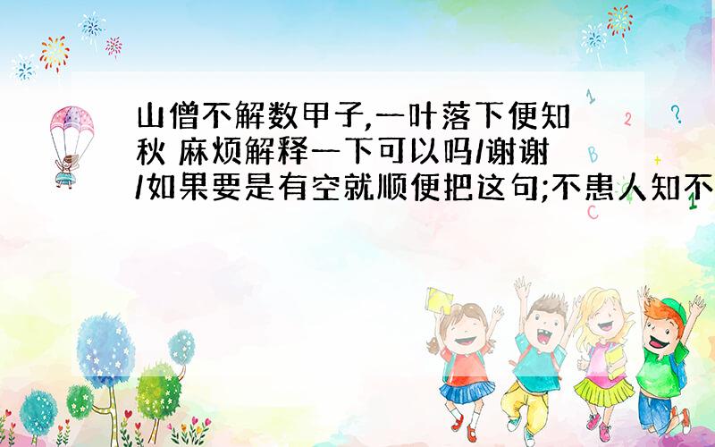 山僧不解数甲子,一叶落下便知秋 麻烦解释一下可以吗/谢谢/如果要是有空就顺便把这句;不患人知不己知,患不知人也.给解释一