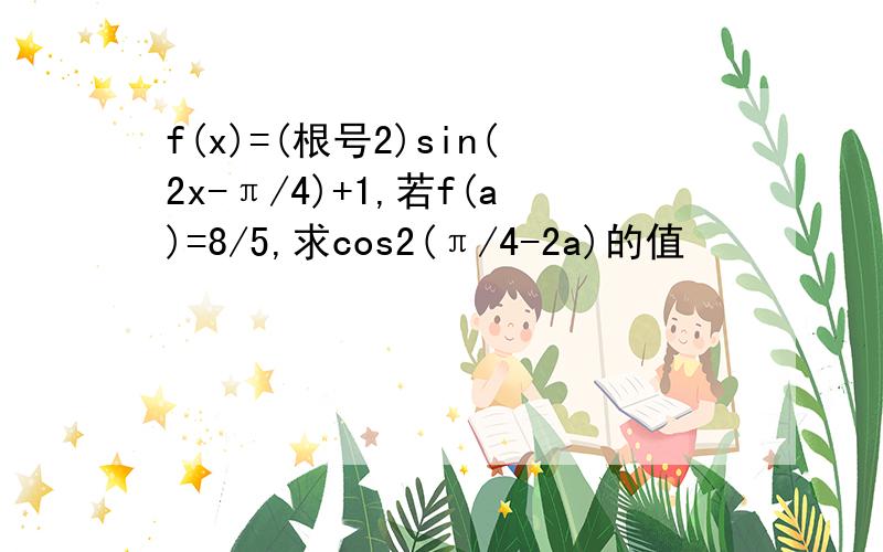 f(x)=(根号2)sin(2x-π/4)+1,若f(a)=8/5,求cos2(π/4-2a)的值