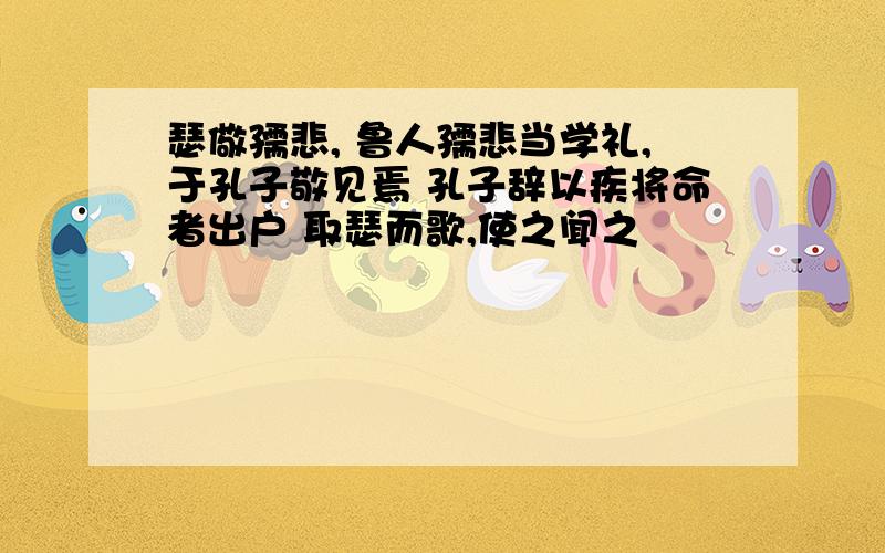 瑟儆孺悲, 鲁人孺悲当学礼,于孔子敬见焉 孔子辞以疾将命者出户 取瑟而歌,使之闻之