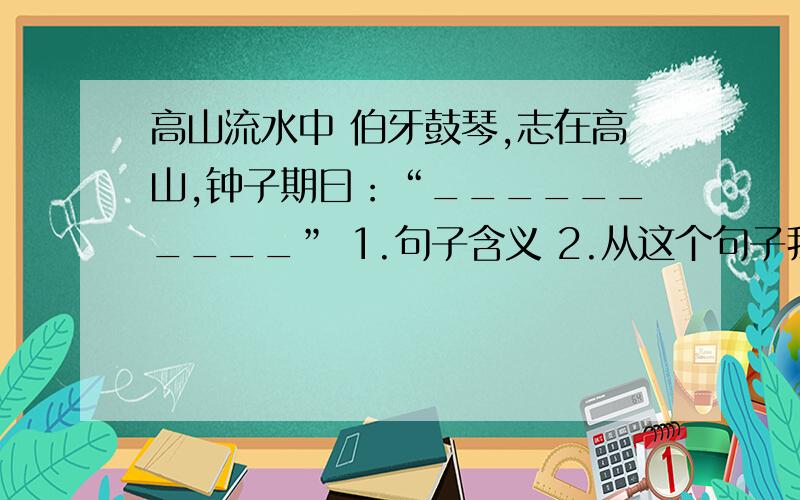 高山流水中 伯牙鼓琴,志在高山,钟子期曰：“__________” 1.句子含义 2.从这个句子我体会到________