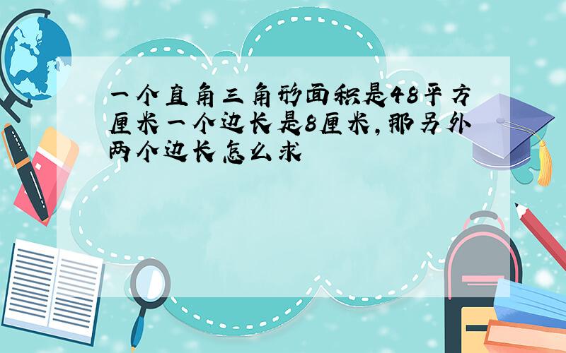 一个直角三角形面积是48平方厘米一个边长是8厘米,那另外两个边长怎么求