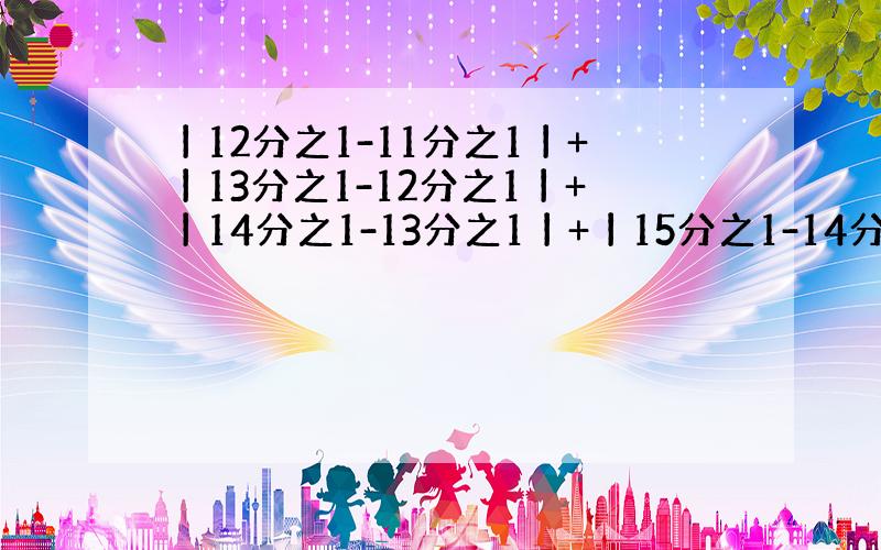 丨12分之1-11分之1丨+丨13分之1-12分之1丨+丨14分之1-13分之1丨+丨15分之1-14分之1丨等于多少呢