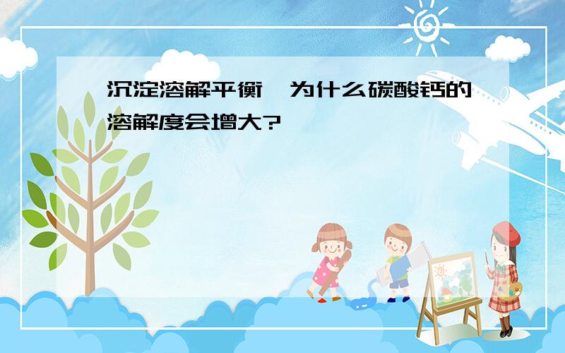 沉淀溶解平衡,为什么碳酸钙的溶解度会增大?