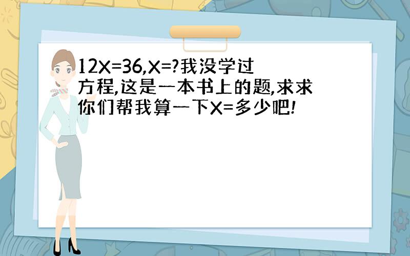 12X=36,X=?我没学过方程,这是一本书上的题,求求你们帮我算一下X=多少吧!