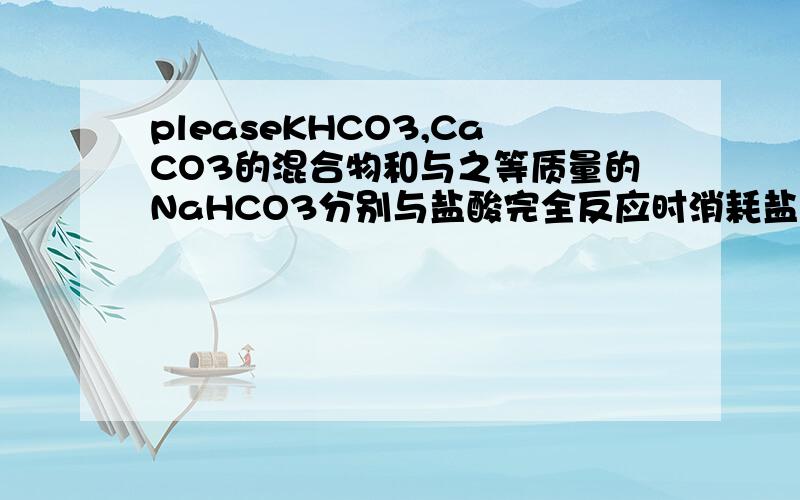 pleaseKHCO3,CaCO3的混合物和与之等质量的NaHCO3分别与盐酸完全反应时消耗盐酸质量相等,则KHCO3,