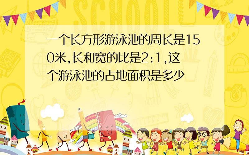 一个长方形游泳池的周长是150米,长和宽的比是2:1,这个游泳池的占地面积是多少