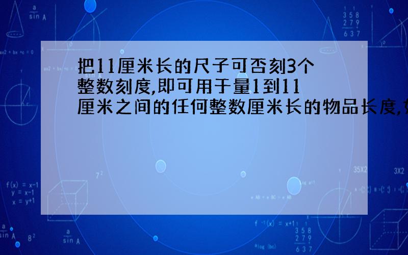 把11厘米长的尺子可否刻3个整数刻度,即可用于量1到11厘米之间的任何整数厘米长的物品长度,如果可以