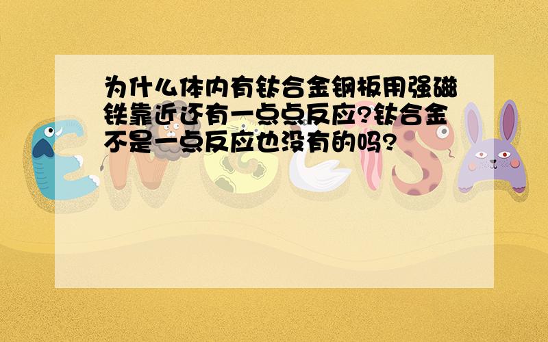 为什么体内有钛合金钢板用强磁铁靠近还有一点点反应?钛合金不是一点反应也没有的吗?