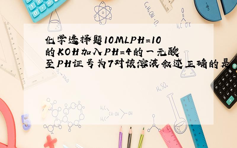 化学选择题10MLPH=10的KOH加入PH=4的一元酸至PH证号为7对该溶液叙述正确的是 V总小于等于20ML,为什么