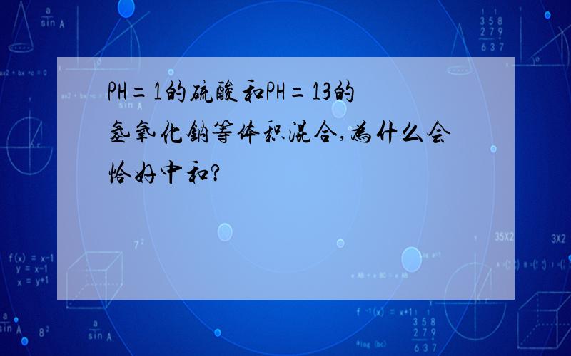 PH=1的硫酸和PH=13的氢氧化钠等体积混合,为什么会恰好中和?