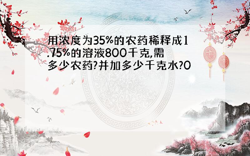 用浓度为35%的农药稀释成1.75%的溶液800千克,需多少农药?并加多少千克水?0