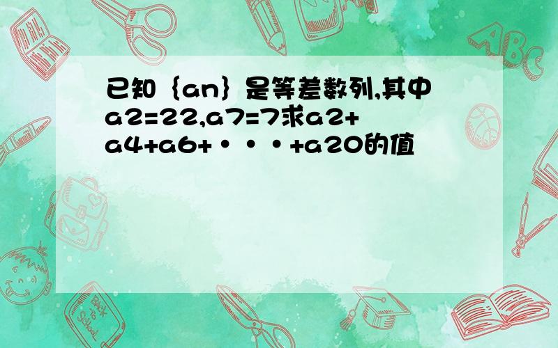 已知｛an｝是等差数列,其中a2=22,a7=7求a2+a4+a6+···+a20的值