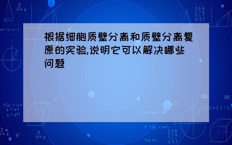 根据细胞质壁分离和质壁分离复原的实验,说明它可以解决哪些问题