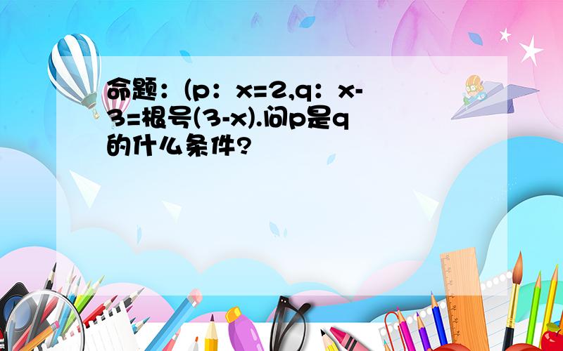 命题：(p：x=2,q：x-3=根号(3-x).问p是q的什么条件?