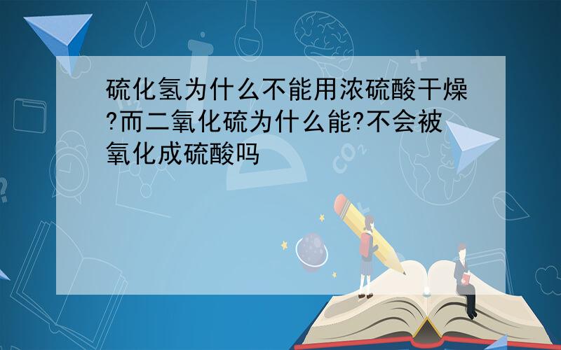 硫化氢为什么不能用浓硫酸干燥?而二氧化硫为什么能?不会被氧化成硫酸吗