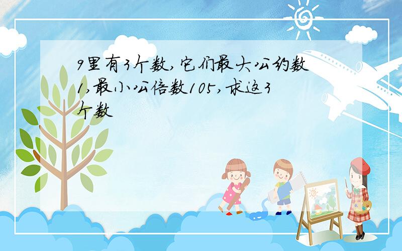 9里有3个数,它们最大公约数1,最小公倍数105,求这3个数