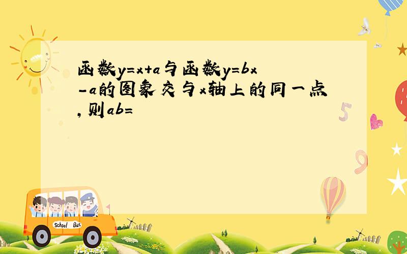 函数y=x+a与函数y=bx-a的图象交与x轴上的同一点,则ab=