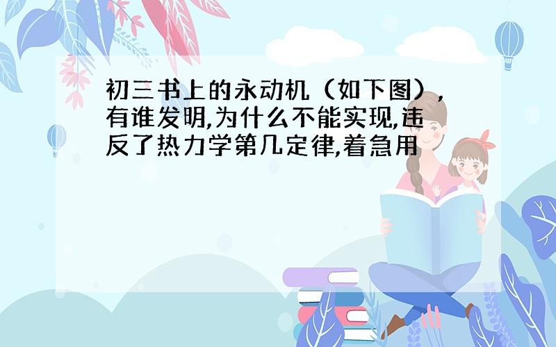 初三书上的永动机（如下图）,有谁发明,为什么不能实现,违反了热力学第几定律,着急用