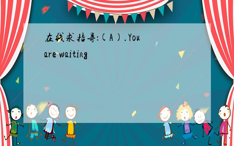 在线求指导：(A).You are waiting