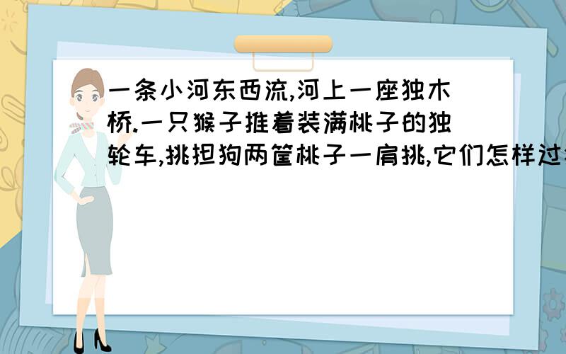 一条小河东西流,河上一座独木桥.一只猴子推着装满桃子的独轮车,挑担狗两筐桃子一肩挑,它们怎样过独木