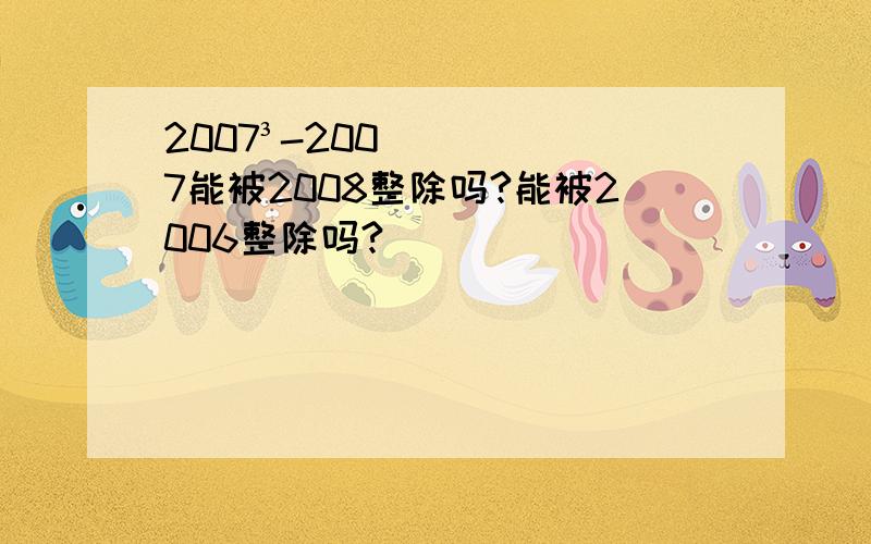 2007³-2007能被2008整除吗?能被2006整除吗?