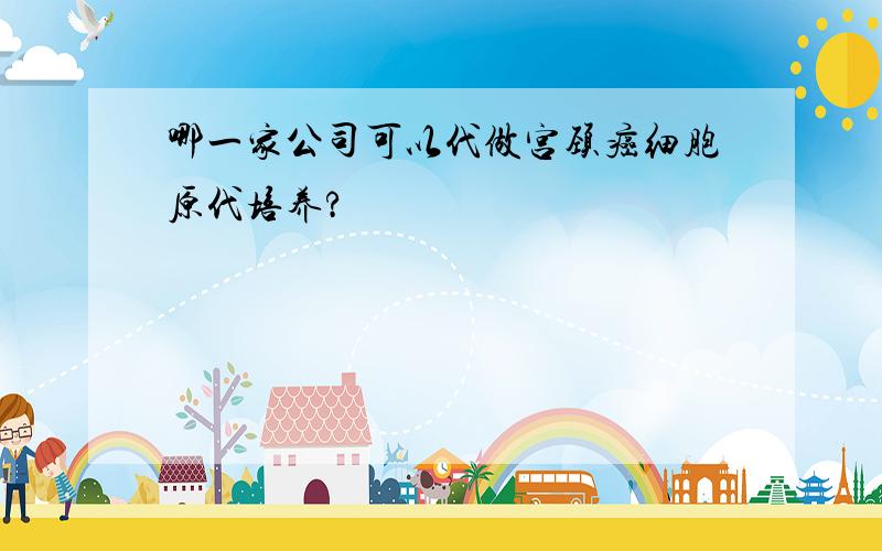 哪一家公司可以代做宫颈癌细胞原代培养?