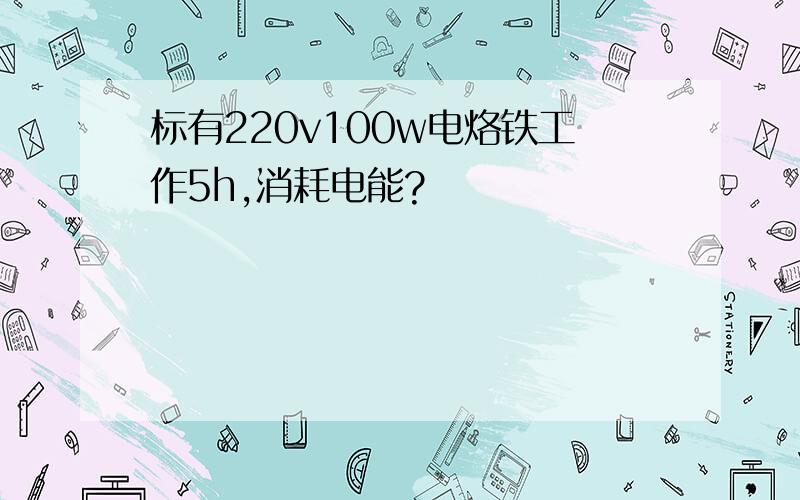 标有220v100w电烙铁工作5h,消耗电能?