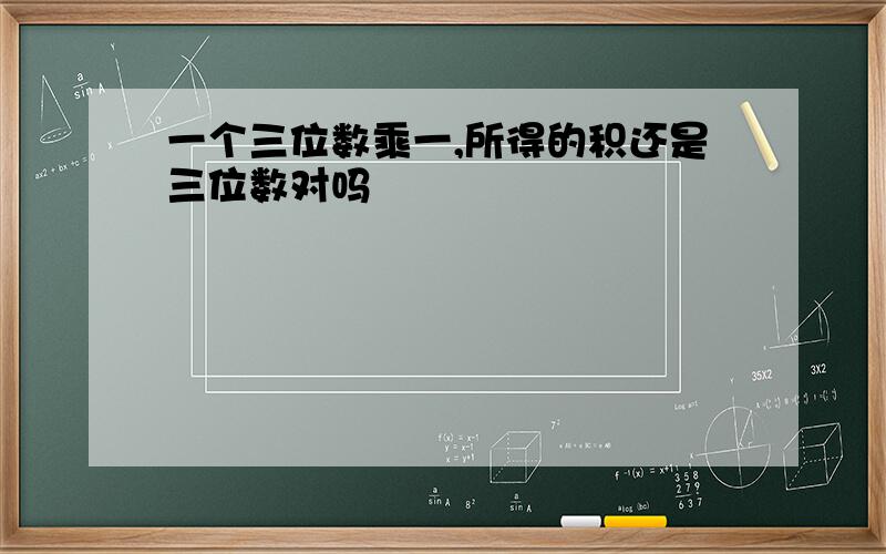 一个三位数乘一,所得的积还是三位数对吗