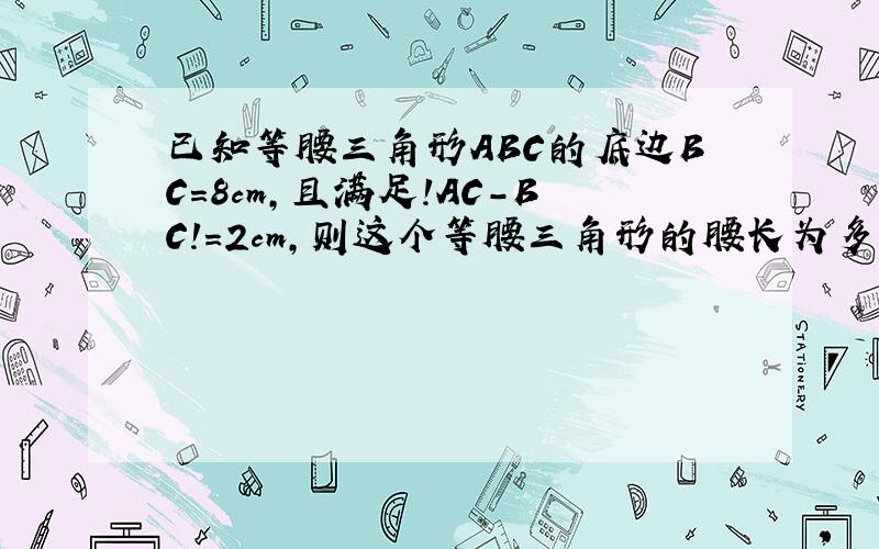 已知等腰三角形ABC的底边BC=8cm,且满足!AC-BC!=2cm,则这个等腰三角形的腰长为多少?