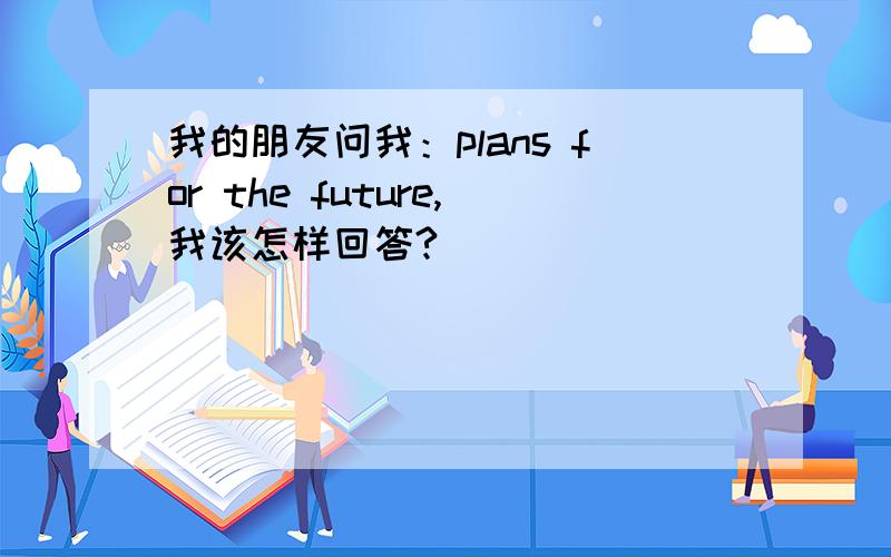 我的朋友问我：plans for the future,我该怎样回答?