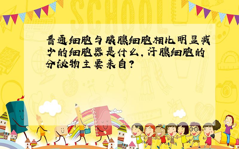 普通细胞与胰腺细胞相比明显减少的细胞器是什么,汗腺细胞的分泌物主要来自?