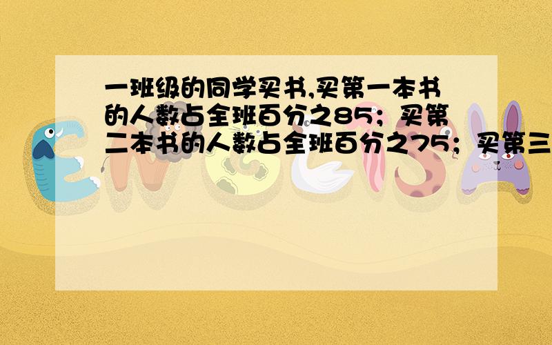 一班级的同学买书,买第一本书的人数占全班百分之85；买第二本书的人数占全班百分之75；买第三本书的人数占全班百分之60；