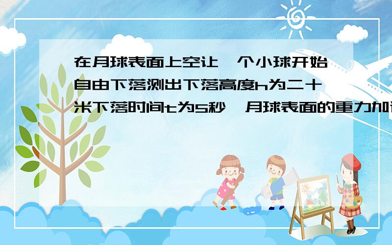 在月球表面上空让一个小球开始自由下落测出下落高度h为二十米下落时间t为5秒,月球表面的重力加速度g为...