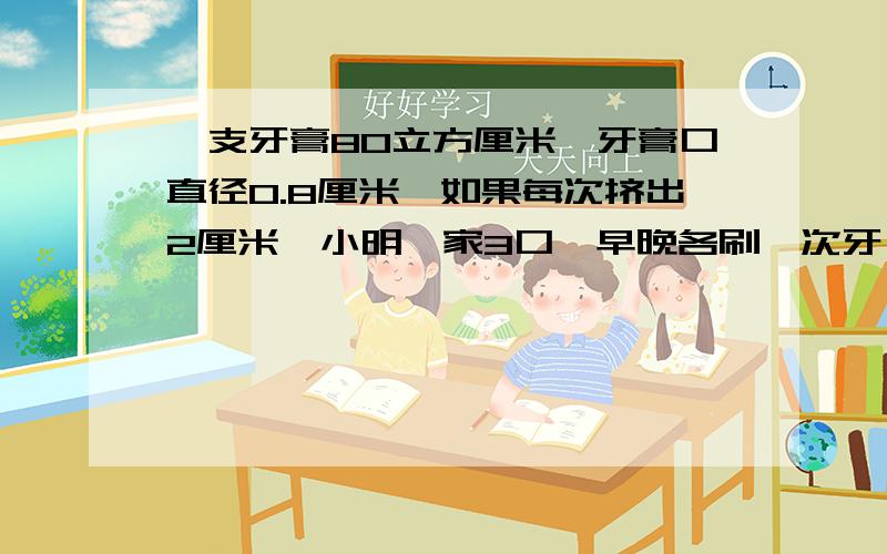 一支牙膏80立方厘米,牙膏口直径0.8厘米,如果每次挤出2厘米,小明一家3口,早晚各刷一次牙,这支牙膏大约可以用几天?