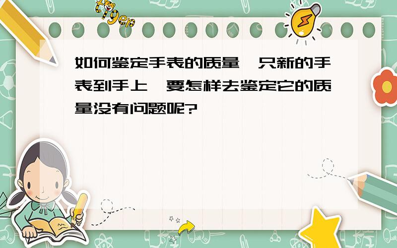 如何鉴定手表的质量一只新的手表到手上,要怎样去鉴定它的质量没有问题呢?