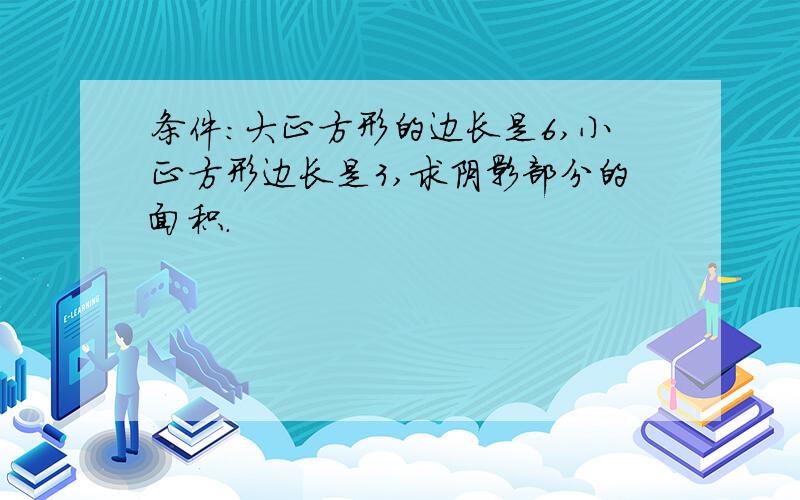 条件：大正方形的边长是6,小正方形边长是3,求阴影部分的面积.