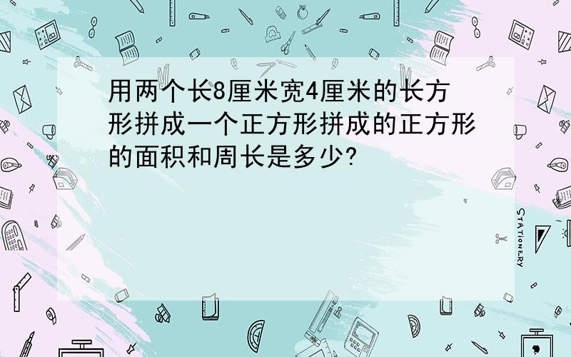 用两个长8厘米宽4厘米的长方形拼成一个正方形拼成的正方形的面积和周长是多少?