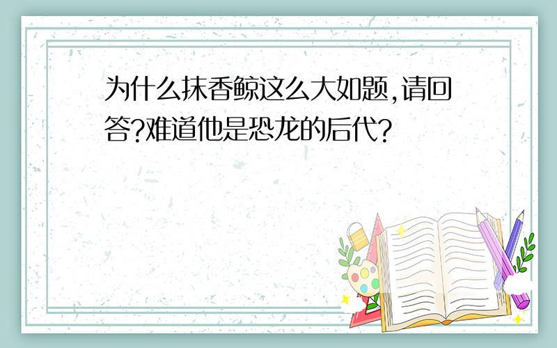 为什么抹香鲸这么大如题,请回答?难道他是恐龙的后代?