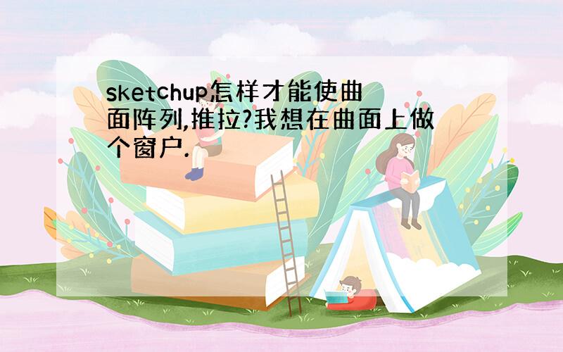 sketchup怎样才能使曲面阵列,推拉?我想在曲面上做个窗户.