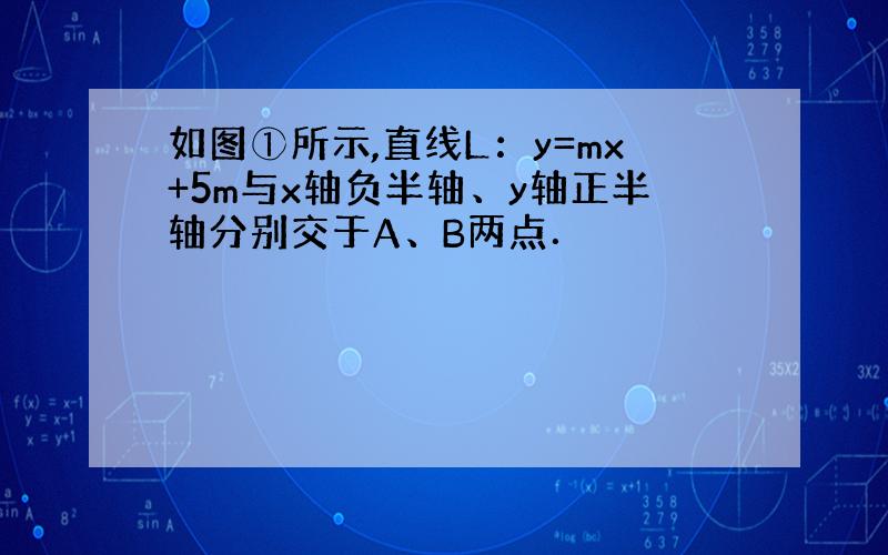 如图①所示,直线L：y=mx+5m与x轴负半轴、y轴正半轴分别交于A、B两点．