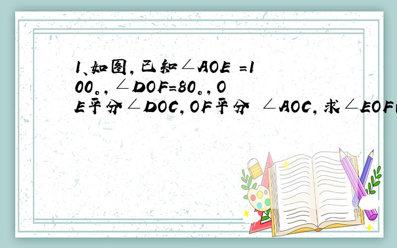 1、如图,已知∠AOE =100°,∠DOF=80°,OE平分∠DOC,OF平分 ∠AOC,求∠EOF的度数.