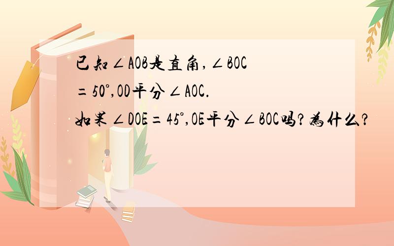 已知∠AOB是直角,∠BOC=50°,OD平分∠AOC.如果∠DOE=45°,OE平分∠BOC吗?为什么?