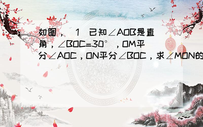 如图，（1）已知∠AOB是直角，∠BOC=30°，OM平分∠AOC，ON平分∠BOC，求∠MON的度数．