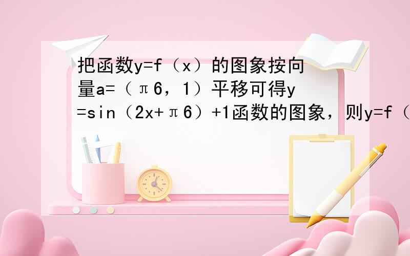 把函数y=f（x）的图象按向量a=（π6，1）平移可得y=sin（2x+π6）+1函数的图象，则y=f（x）是（　　）